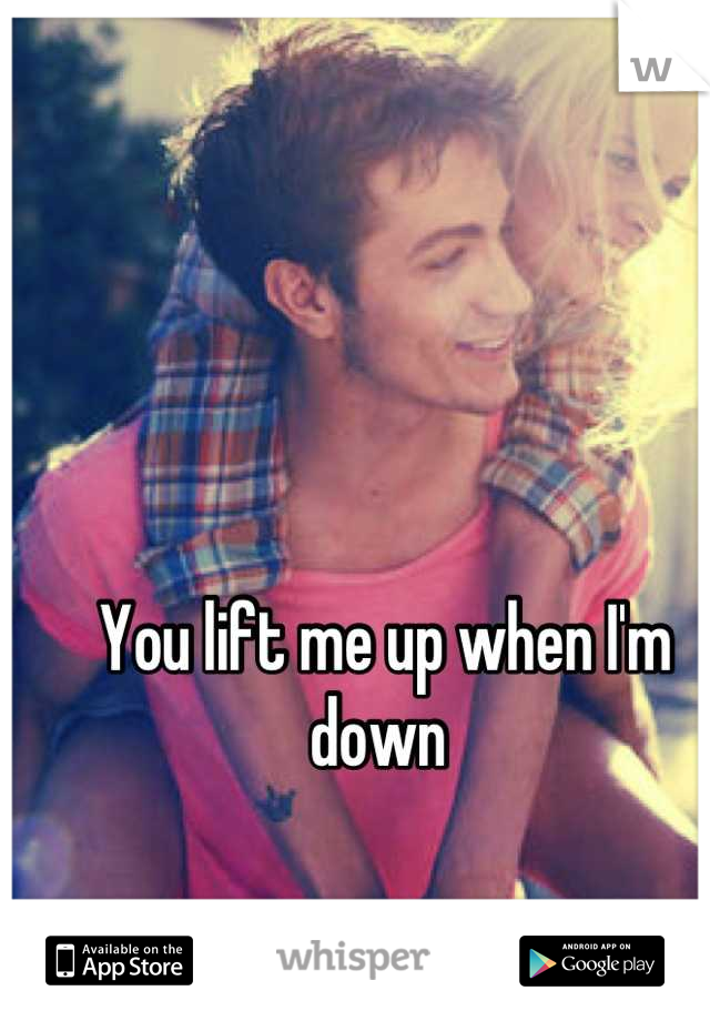 You lift me up when I'm down 