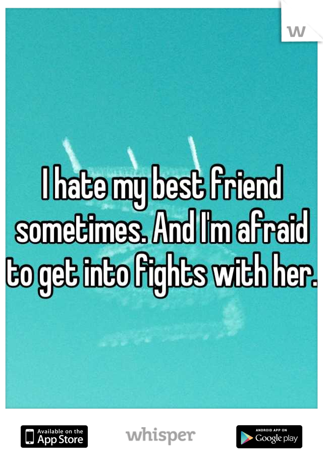 I hate my best friend sometimes. And I'm afraid to get into fights with her. 