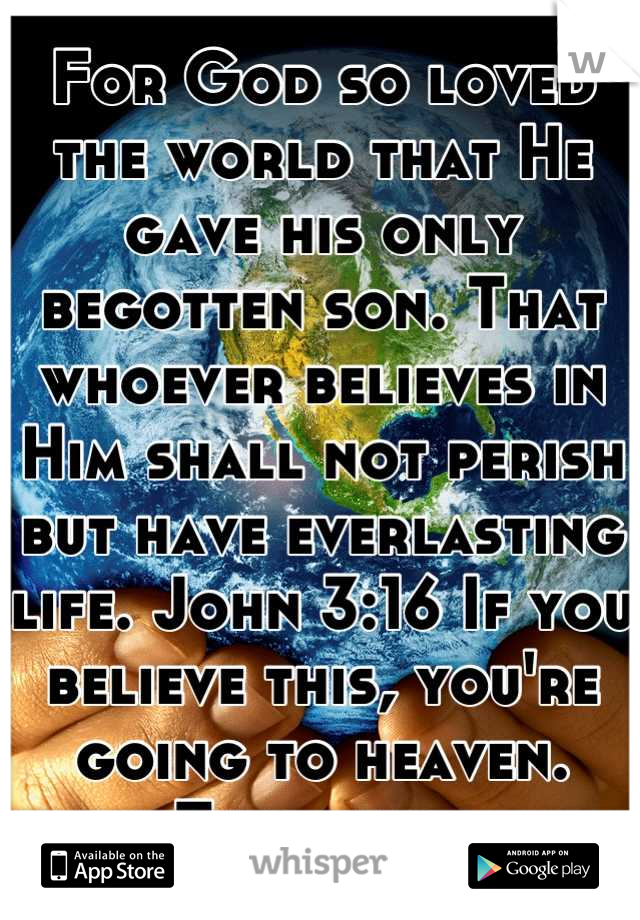 For God so loved the world that He gave his only begotten son. That whoever believes in Him shall not perish but have everlasting life. John 3:16 If you believe this, you're going to heaven. Thatisall.