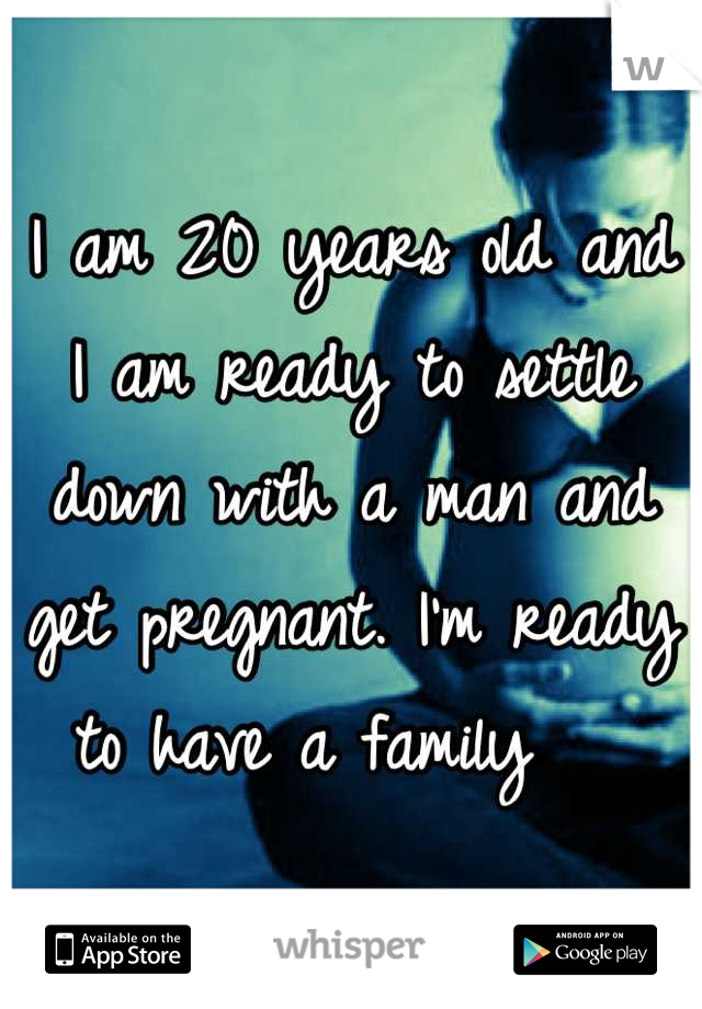 I am 20 years old and I am ready to settle down with a man and get pregnant. I'm ready to have a family   