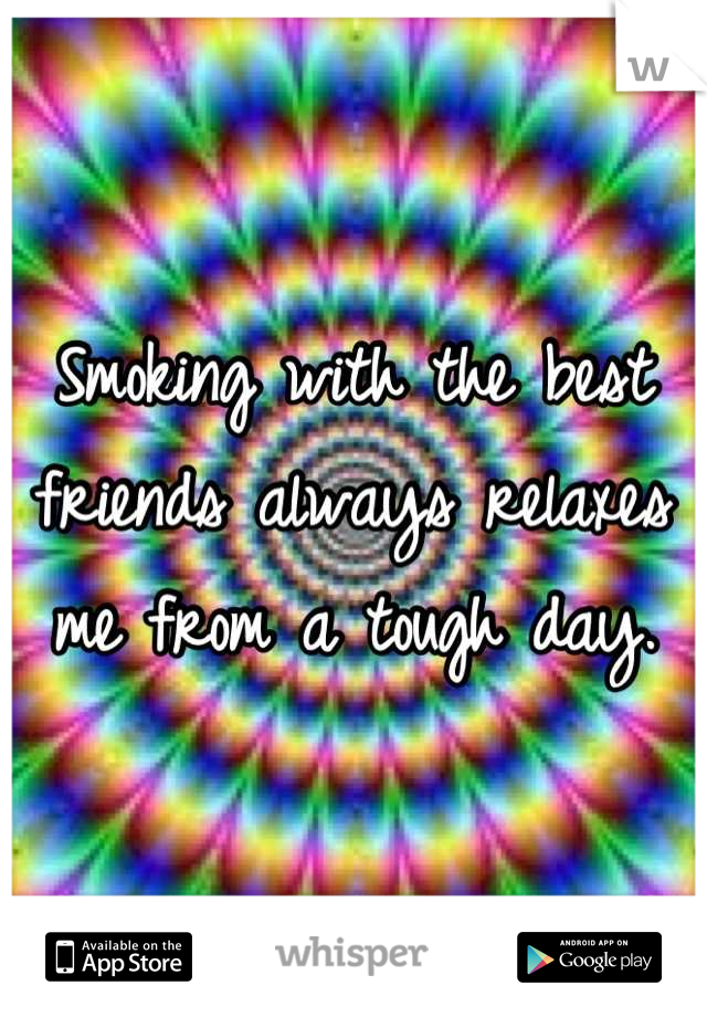 Smoking with the best friends always relaxes me from a tough day.
