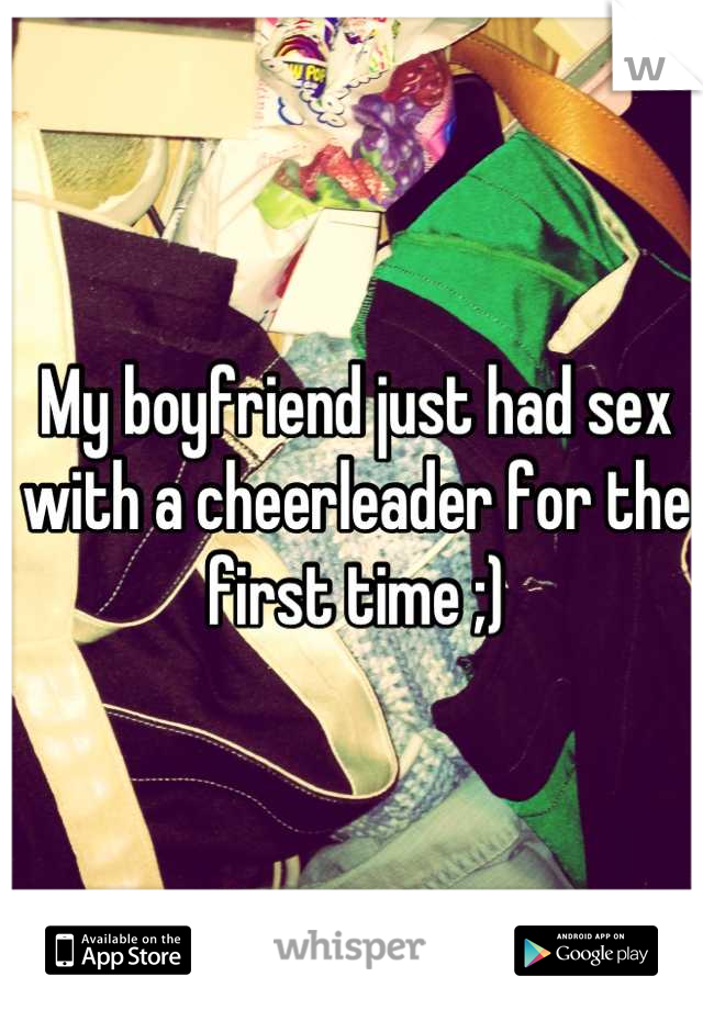 My boyfriend just had sex with a cheerleader for the first time ;)