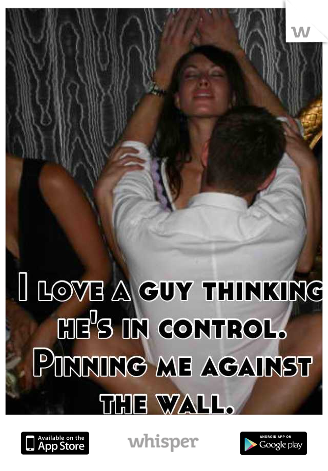 I love a guy thinking he's in control. Pinning me against the wall. 