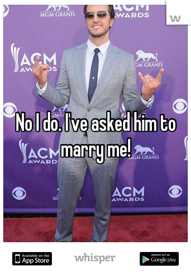No I do. I've asked him to marry me!