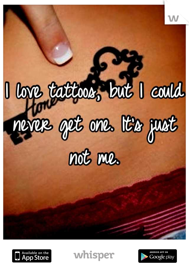 I love tattoos, but I could never get one. It's just not me.