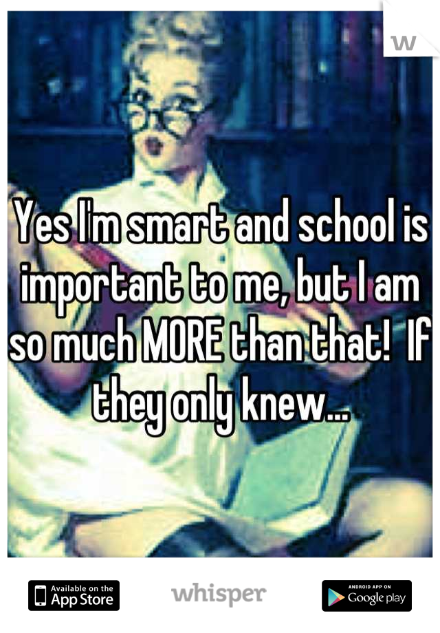 Yes I'm smart and school is important to me, but I am so much MORE than that!  If they only knew...