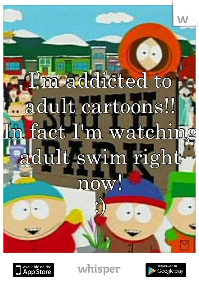 I'm addicted to adult cartoons!!
In fact I'm watching adult swim right now!
:)