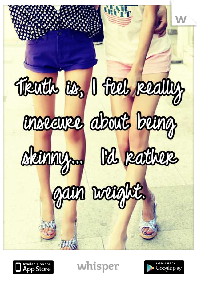 Truth is, I feel really insecure about being skinny...  I'd rather gain weight.
