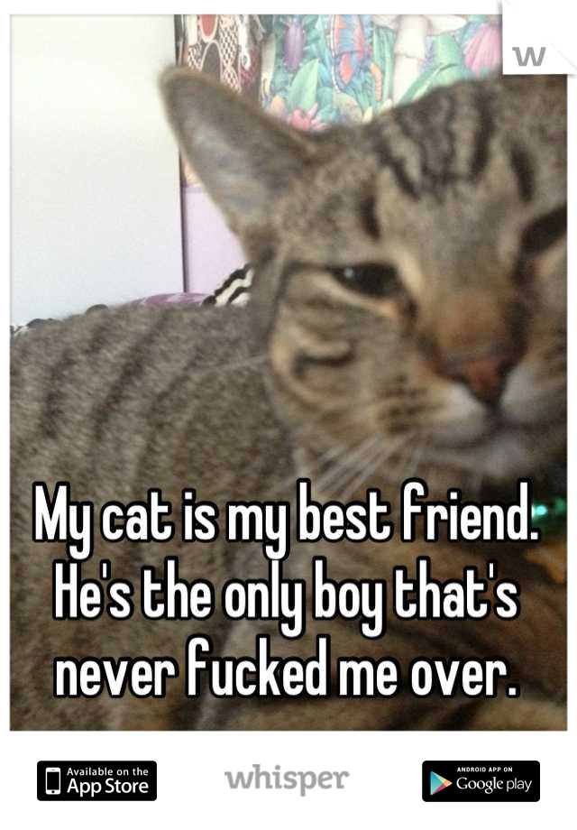 My cat is my best friend. He's the only boy that's never fucked me over.