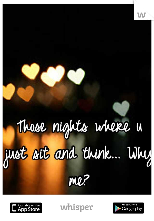 Those nights where u just sit and think... Why me?