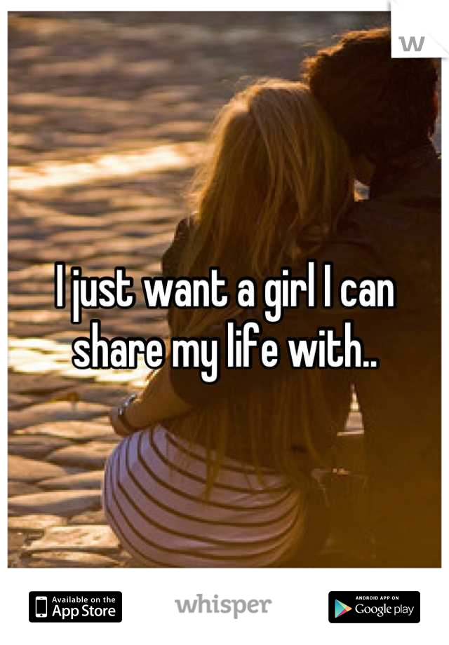I just want a girl I can share my life with..