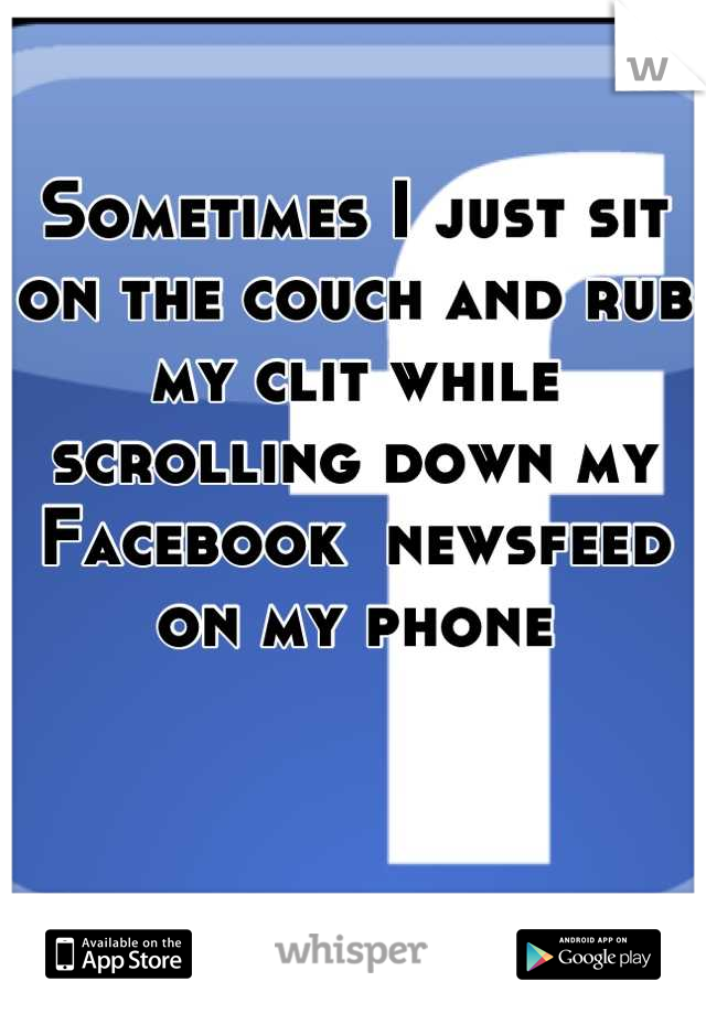Sometimes I just sit on the couch and rub my clit while scrolling down my Facebook  newsfeed on my phone
