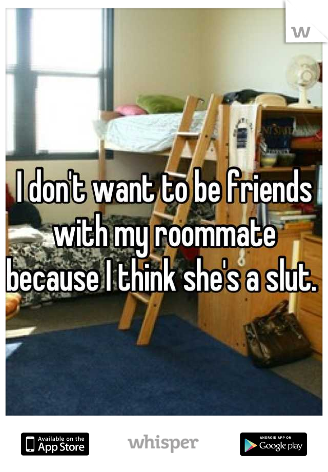 I don't want to be friends with my roommate because I think she's a slut. 