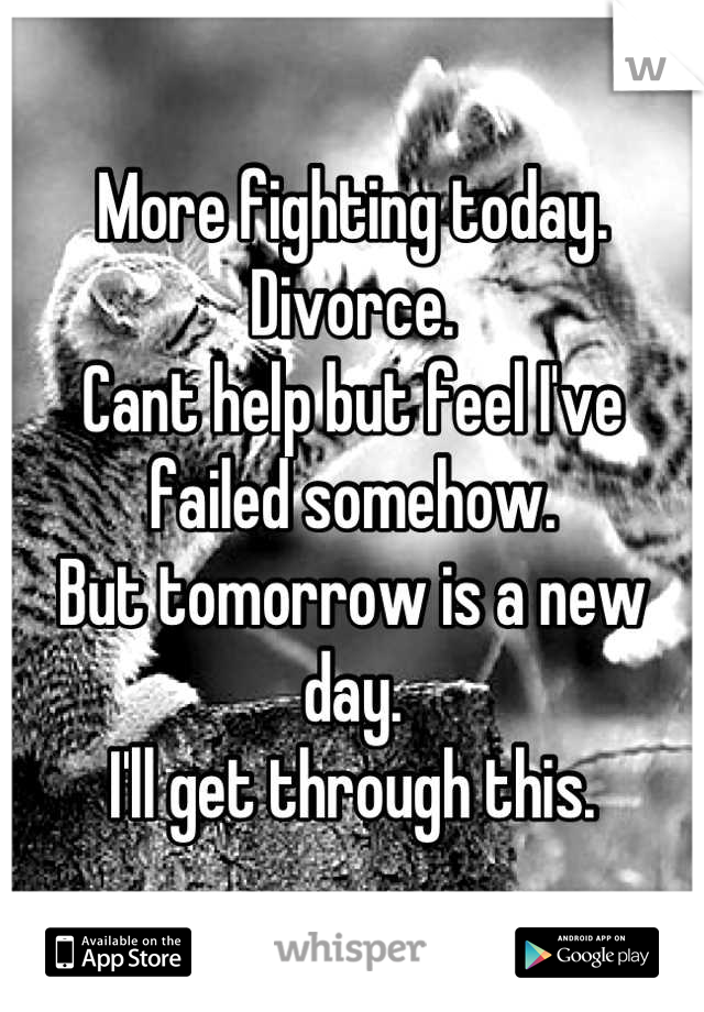 More fighting today. 
Divorce.
Cant help but feel I've failed somehow.
But tomorrow is a new day.
I'll get through this.