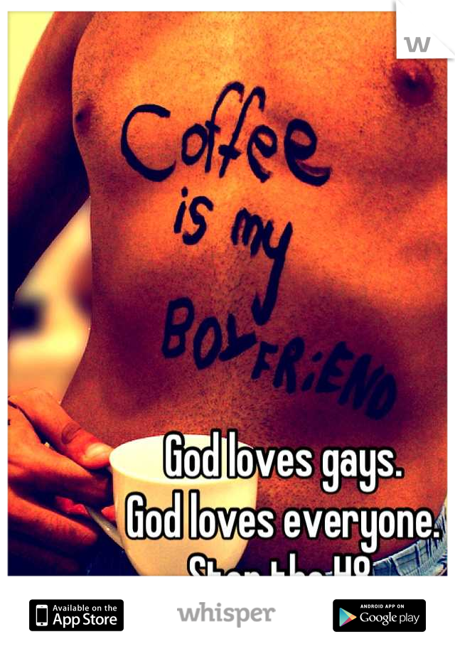 God loves gays. 
God loves everyone.  
Stop the H8.