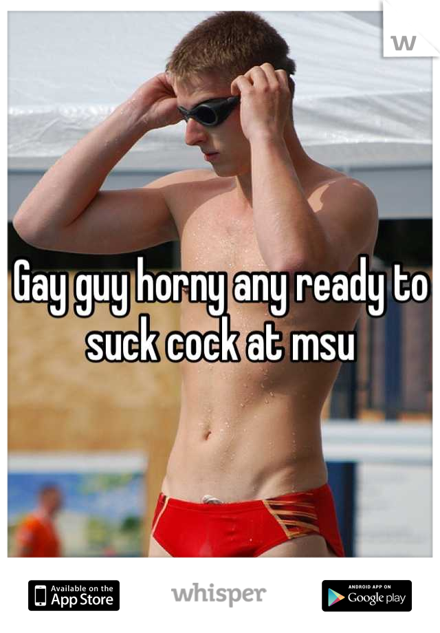 Gay guy horny any ready to suck cock at msu