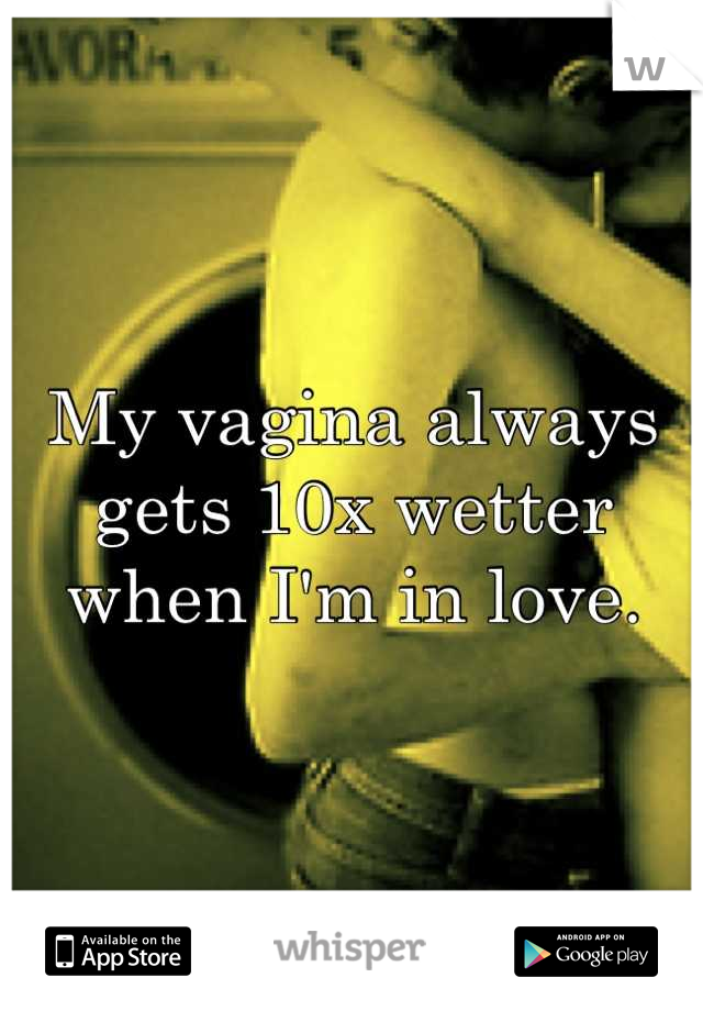 My vagina always gets 10x wetter when I'm in love.