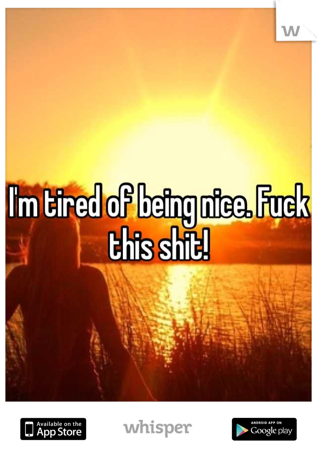 I'm tired of being nice. Fuck this shit!