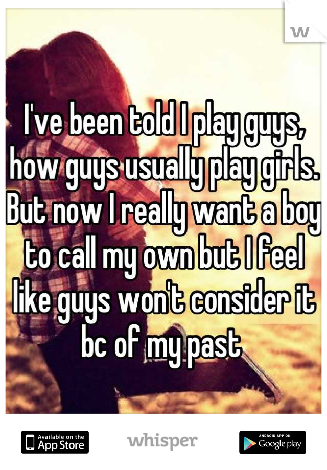 I've been told I play guys, how guys usually play girls. But now I really want a boy to call my own but I feel like guys won't consider it bc of my past 