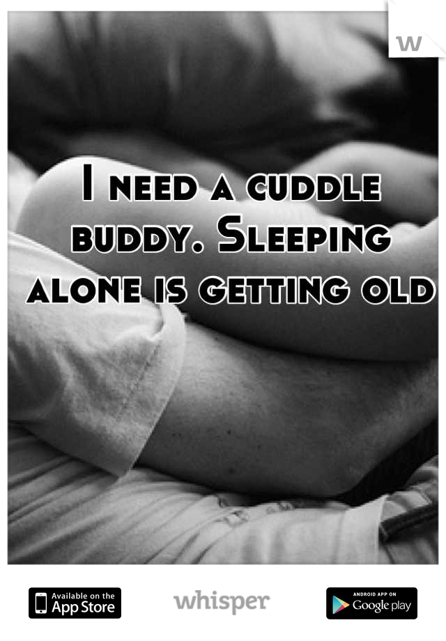I need a cuddle buddy. Sleeping alone is getting old