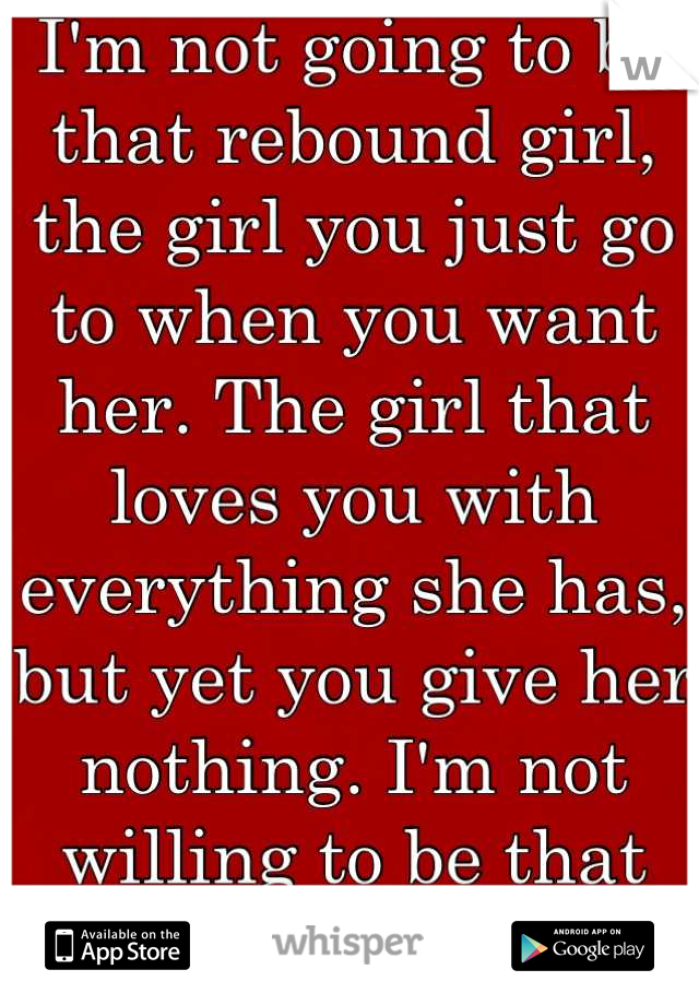 I'm not going to be that rebound girl, the girl you just go to when you want her. The girl that loves you with everything she has, but yet you give her nothing. I'm not willing to be that girl anymore. 