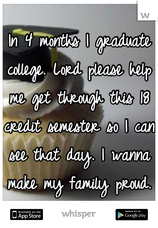 In 4 months I graduate college. Lord please help me get through this 18 credit semester so I can see that day. I wanna make my family proud.