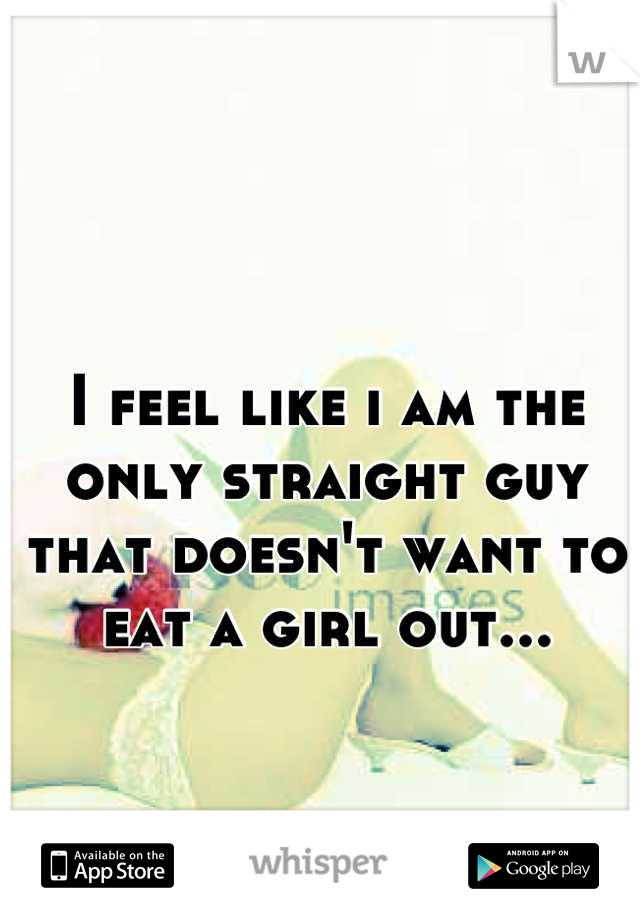 I feel like i am the only straight guy that doesn't want to eat a girl out...