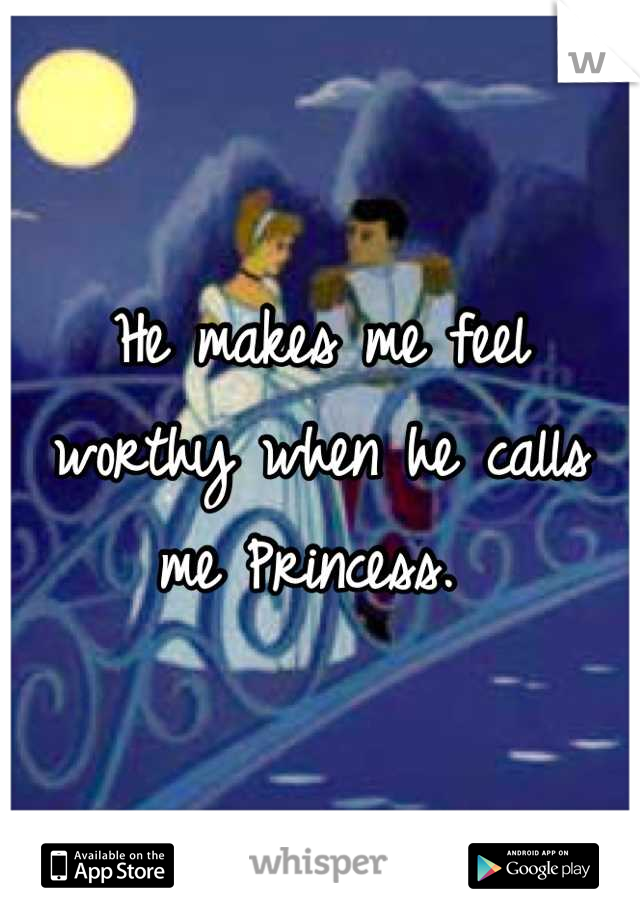 He makes me feel worthy when he calls me Princess. 