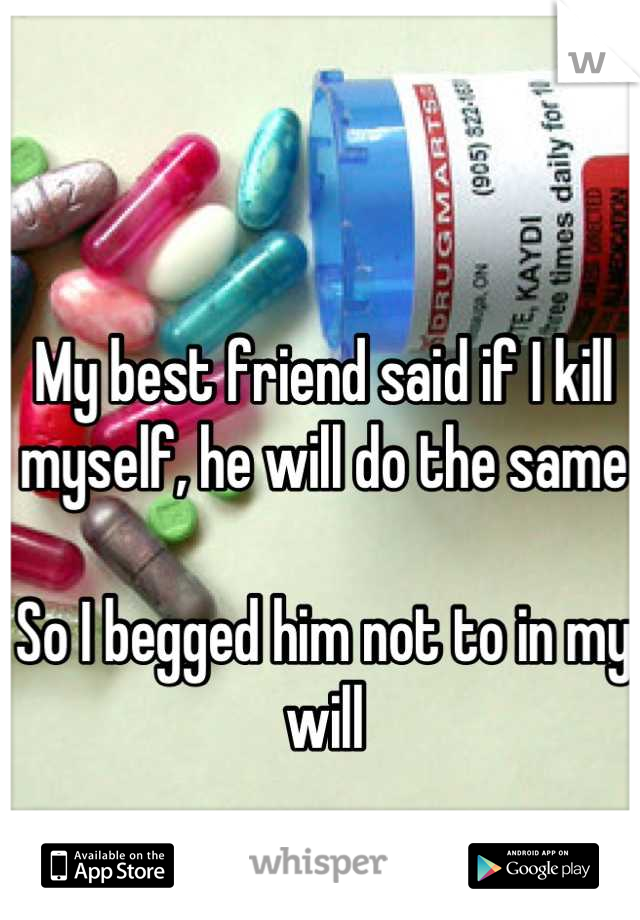 My best friend said if I kill myself, he will do the same

So I begged him not to in my will