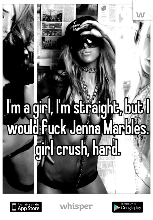 I'm a girl, I'm straight, but I would fuck Jenna Marbles. girl crush, hard.