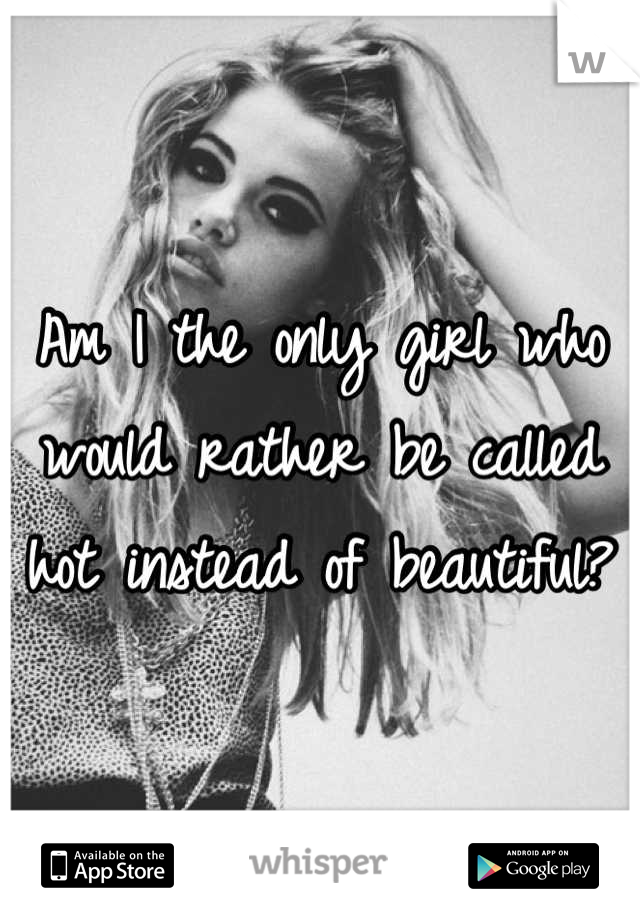 Am I the only girl who would rather be called hot instead of beautiful?