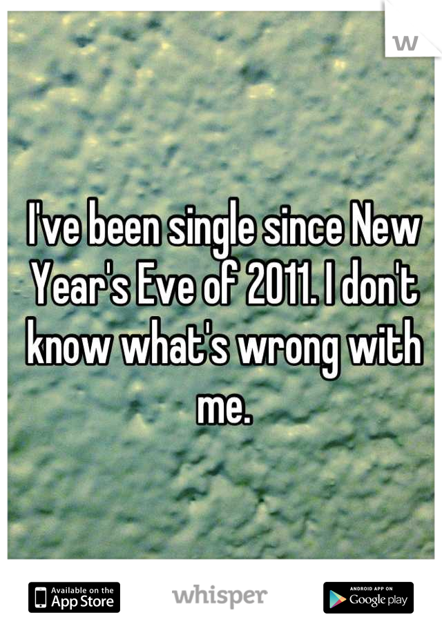 I've been single since New Year's Eve of 2011. I don't know what's wrong with me.