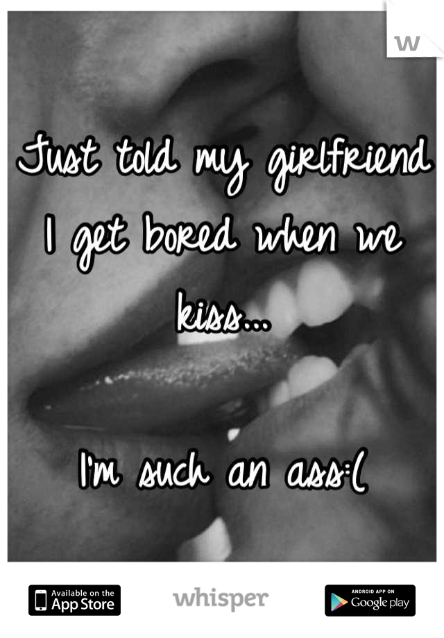 Just told my girlfriend I get bored when we kiss...

I'm such an ass:(