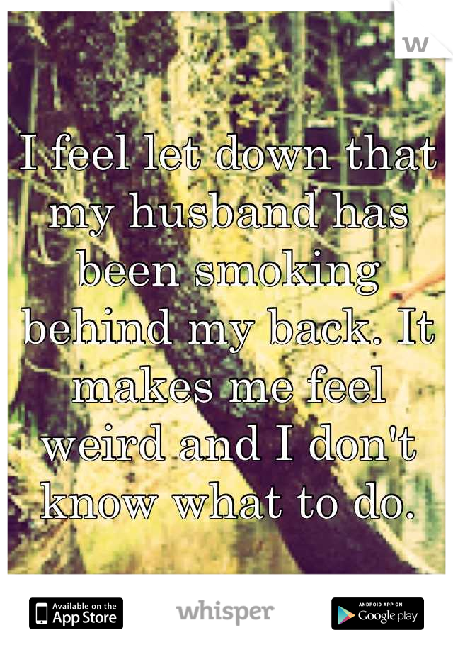 I feel let down that my husband has been smoking behind my back. It makes me feel weird and I don't know what to do.