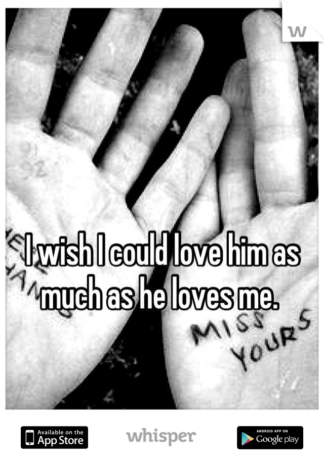 

I wish I could love him as much as he loves me. 