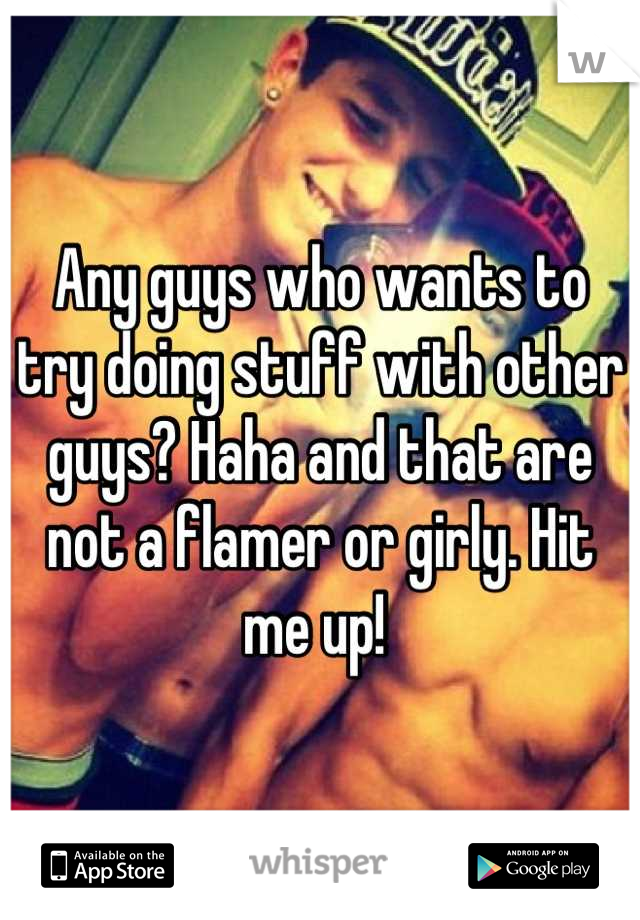 Any guys who wants to try doing stuff with other guys? Haha and that are not a flamer or girly. Hit me up! 