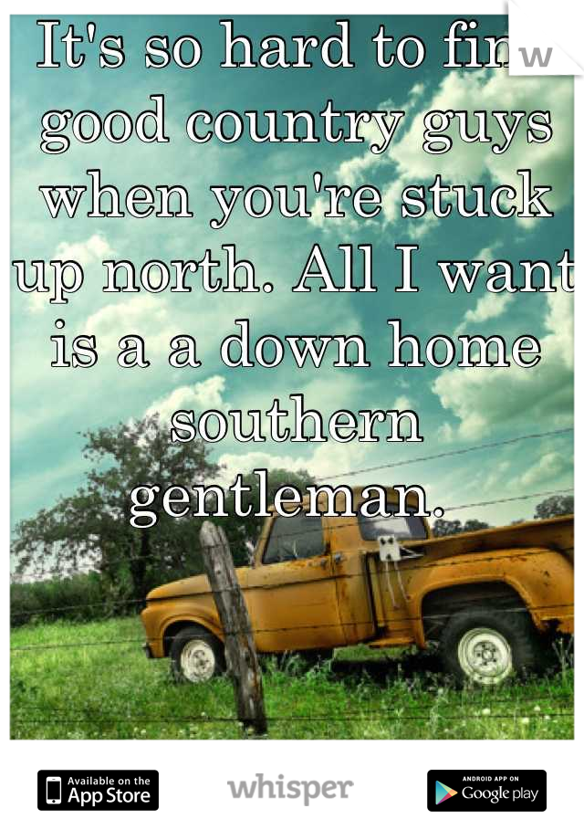 It's so hard to find good country guys when you're stuck up north. All I want is a a down home southern gentleman. 