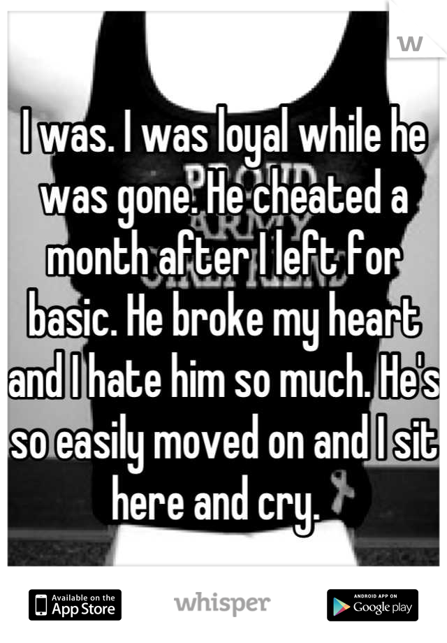 I was. I was loyal while he was gone. He cheated a month after I left for basic. He broke my heart and I hate him so much. He's so easily moved on and I sit here and cry.  