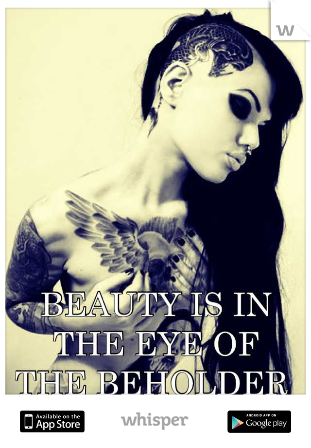 BEAUTY IS IN 
THE EYE OF 
THE BEHOLDER 