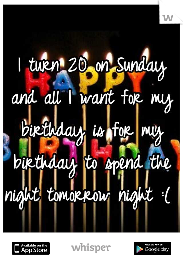 I turn 20 on Sunday and all I want for my birthday is for my birthday to spend the night tomorrow night :( 