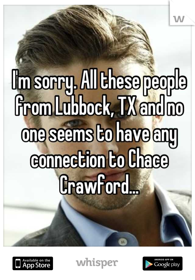 I'm sorry. All these people from Lubbock, TX and no one seems to have any connection to Chace Crawford...