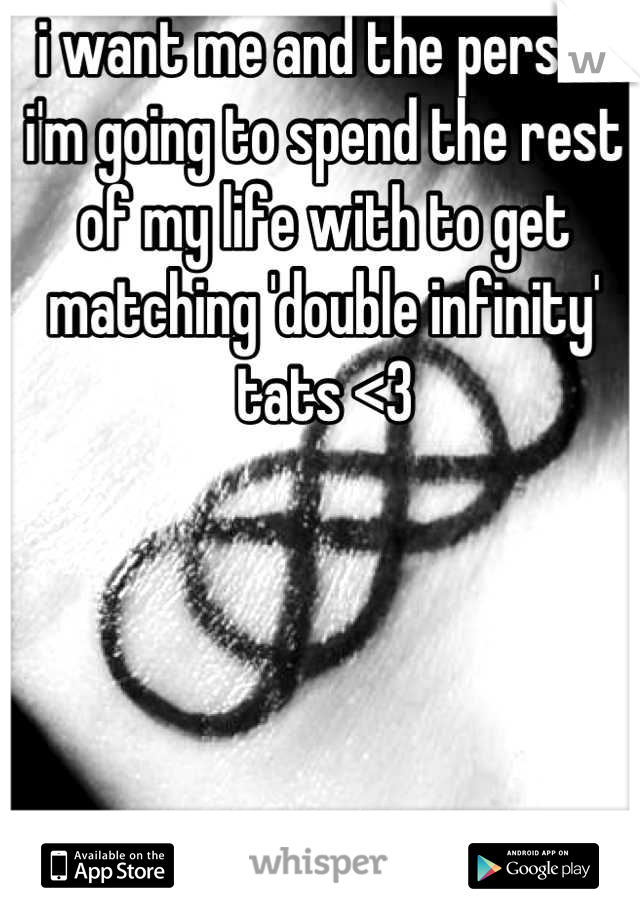 i want me and the person i'm going to spend the rest of my life with to get matching 'double infinity' tats <3