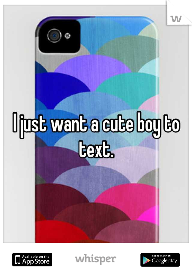 I just want a cute boy to text.