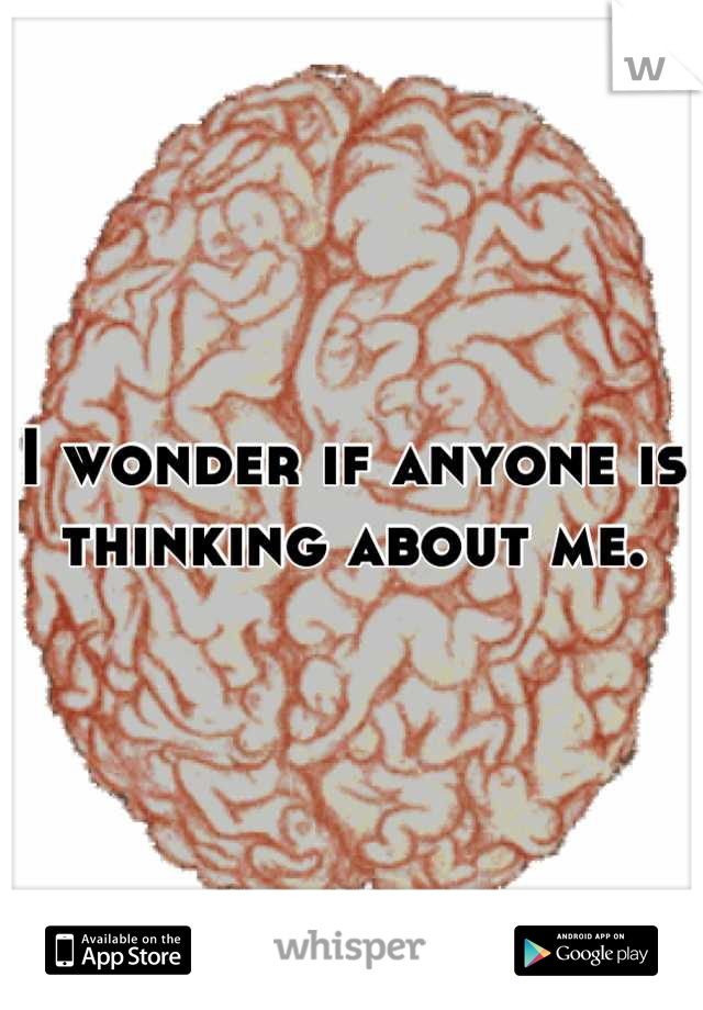 I wonder if anyone is thinking about me.