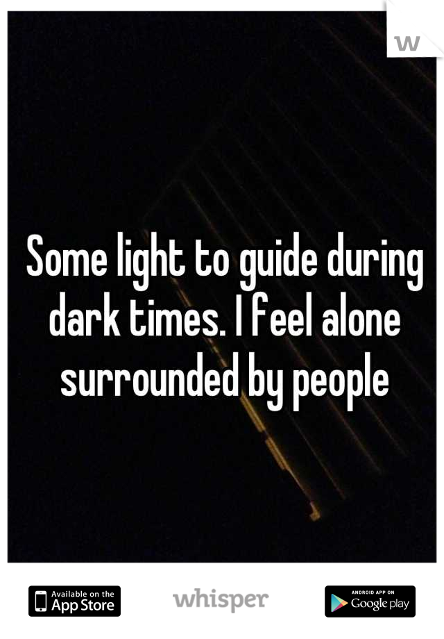 Some light to guide during dark times. I feel alone surrounded by people