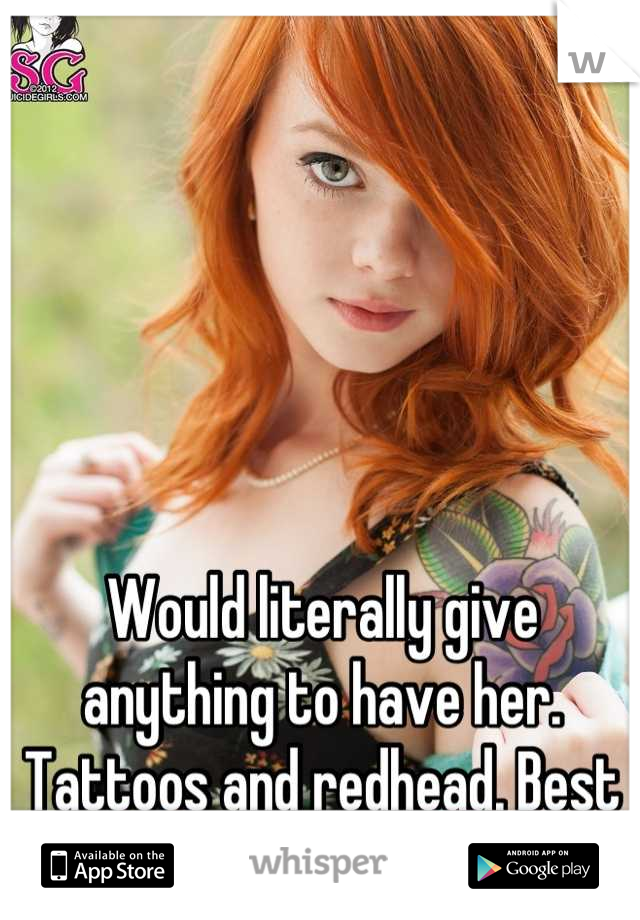 Would literally give anything to have her. Tattoos and redhead. Best of both worlds!! 