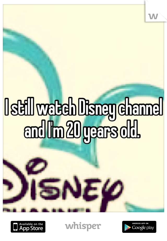 I still watch Disney channel and I'm 20 years old. 