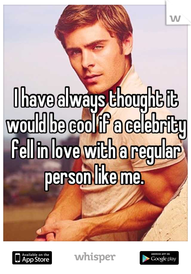 I have always thought it would be cool if a celebrity fell in love with a regular person like me. 