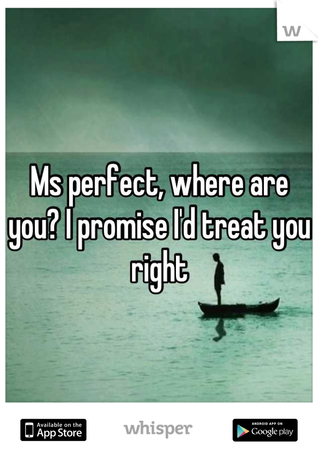 Ms perfect, where are you? I promise I'd treat you right