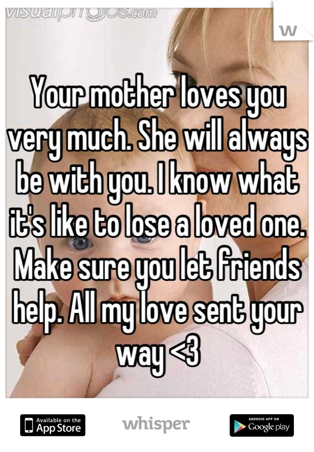 Your mother loves you very much. She will always be with you. I know what it's like to lose a loved one. Make sure you let friends help. All my love sent your way <3